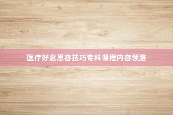 医疗好意思容技巧专科课程内容领路