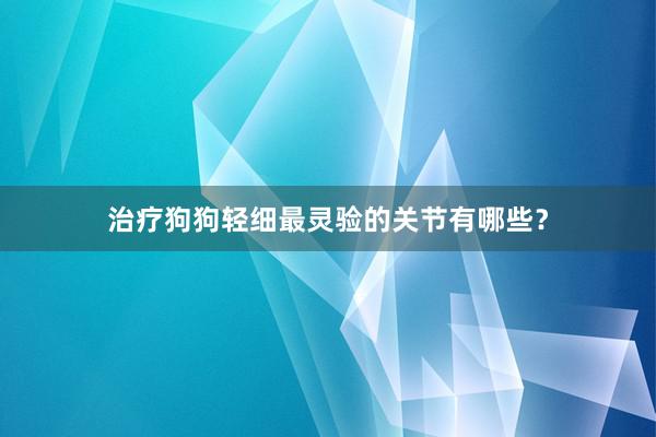 治疗狗狗轻细最灵验的关节有哪些？