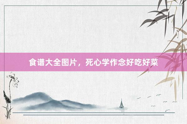 食谱大全图片，死心学作念好吃好菜