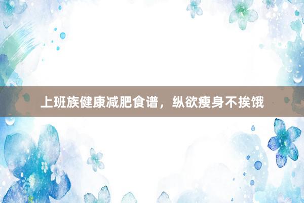 上班族健康减肥食谱，纵欲瘦身不挨饿