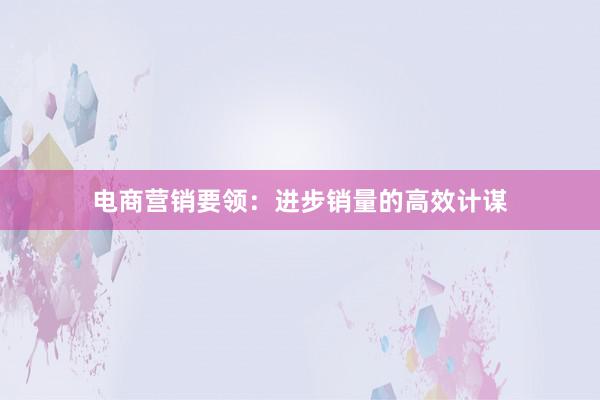 电商营销要领：进步销量的高效计谋